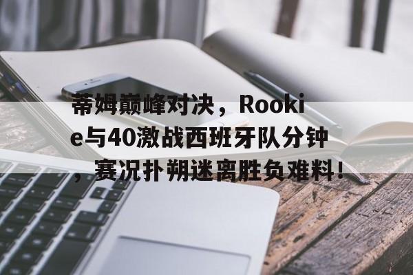 开云-蒂姆巅峰对决，Rookie与40激战西班牙队分钟，赛况扑朔迷离胜负难料！的简单介绍